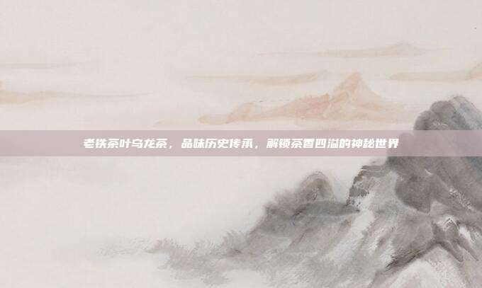 老铁茶叶乌龙茶，品味历史传承，解锁茶香四溢的神秘世界
