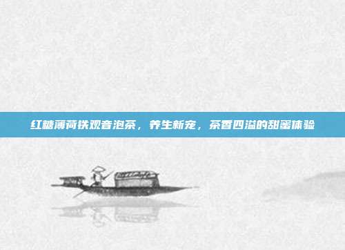 红糖薄荷铁观音泡茶，养生新宠，茶香四溢的甜蜜体验