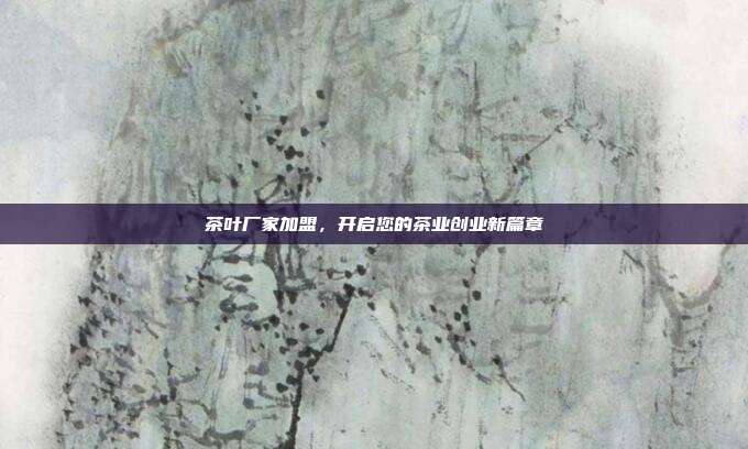 茶叶厂家加盟，开启您的茶业创业新篇章