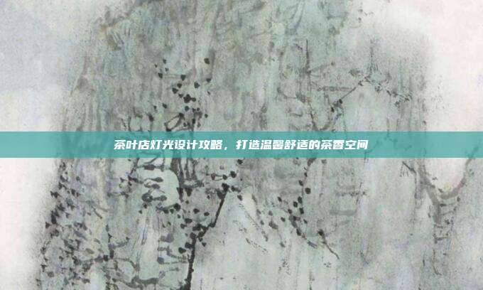 茶叶店灯光设计攻略，打造温馨舒适的茶香空间