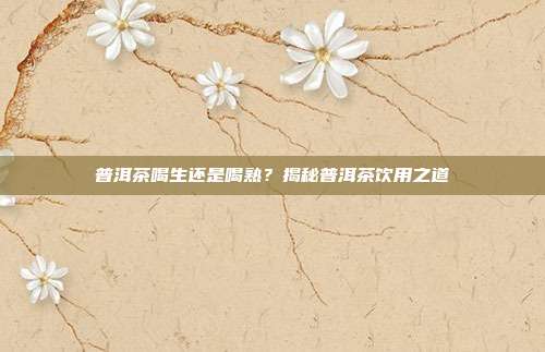 普洱茶喝生还是喝熟？揭秘普洱茶饮用之道