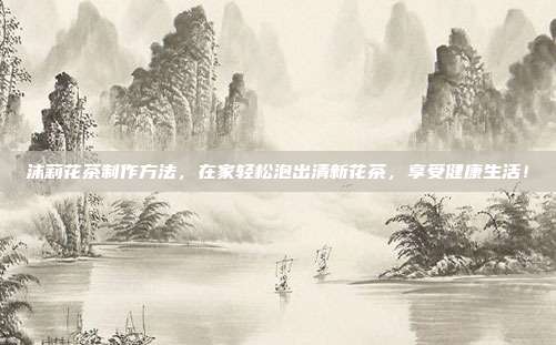沫莉花茶制作方法，在家轻松泡出清新花茶，享受健康生活！