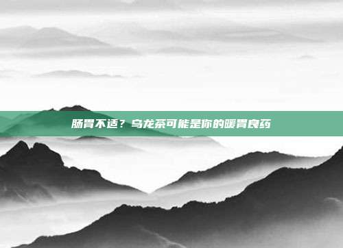 肠胃不适？乌龙茶可能是你的暖胃良药