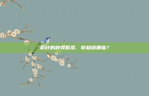 茶叶的种类繁多，你知道哪些？