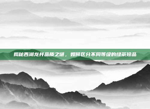 揭秘西湖龙井品质之谜，如何区分不同等级的绿茶珍品