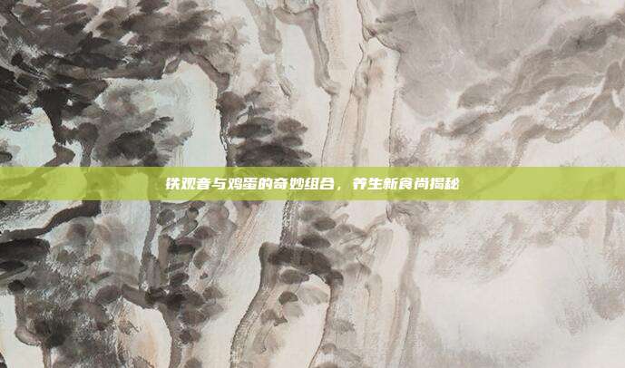 铁观音与鸡蛋的奇妙组合，养生新食尚揭秘