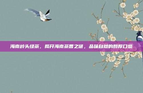 海南岭头绿茶，揭开海南茶香之谜，品味自然的醇厚口感