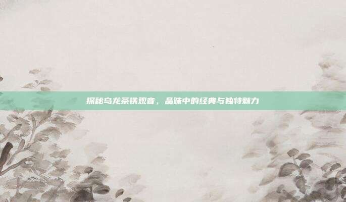 探秘乌龙茶铁观音，品味中的经典与独特魅力