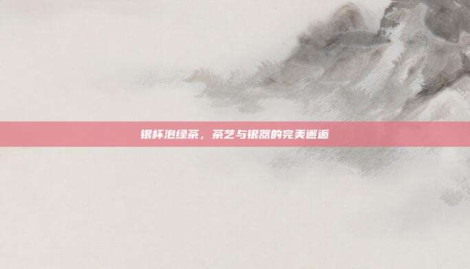 银杯泡绿茶，茶艺与银器的完美邂逅