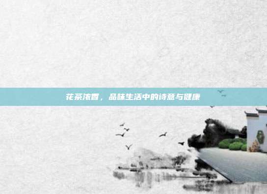 花茶浓香，品味生活中的诗意与健康