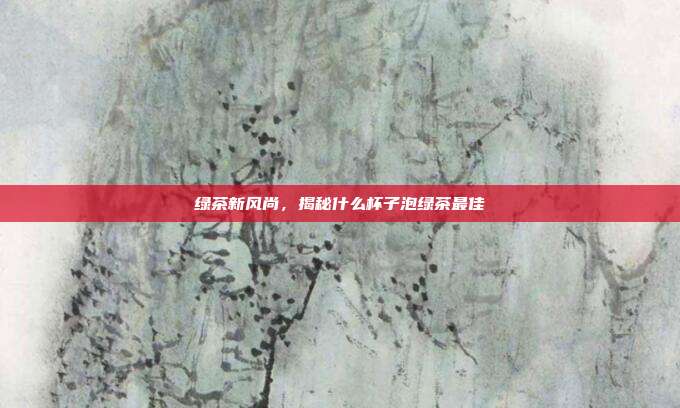 绿茶新风尚，揭秘什么杯子泡绿茶最佳