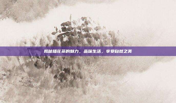 揭秘插花茶的魅力，品味生活，享受自然之美