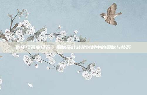 陈年绿茶变红茶，揭秘茶叶转化过程中的奥秘与技巧