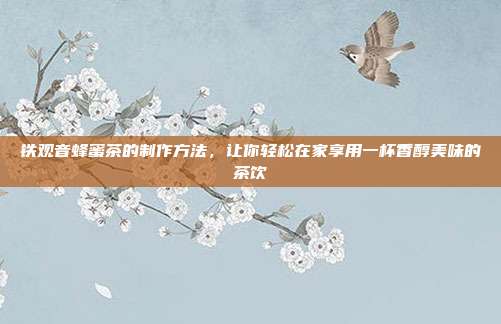 铁观音蜂蜜茶的制作方法，让你轻松在家享用一杯香醇美味的茶饮