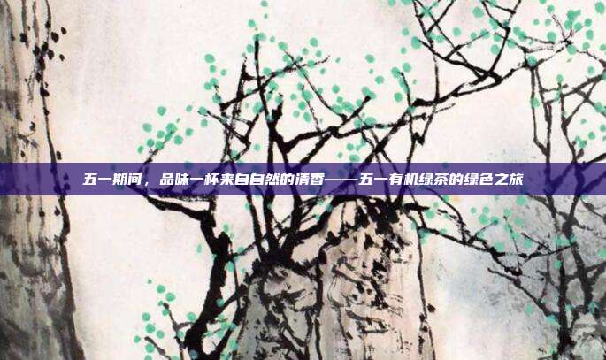 五一期间，品味一杯来自自然的清香——五一有机绿茶的绿色之旅