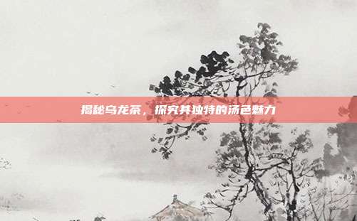 揭秘乌龙茶，探究其独特的汤色魅力