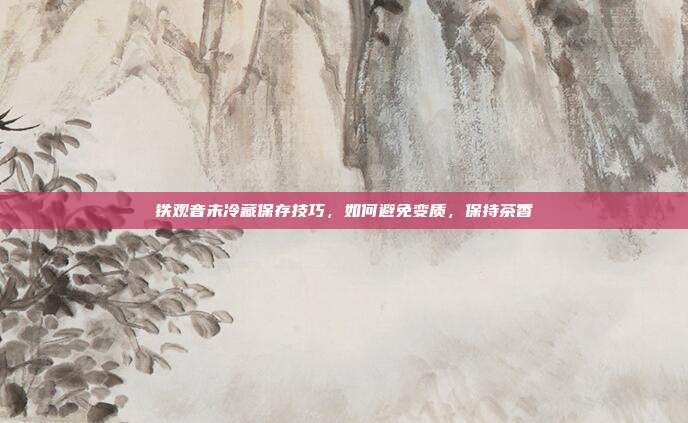 铁观音未冷藏保存技巧，如何避免变质，保持茶香