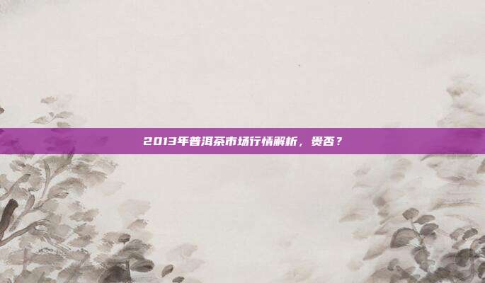 2013年普洱茶市场行情解析，贵否？