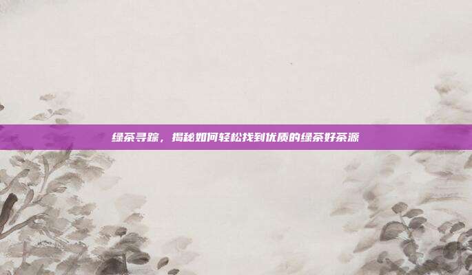 绿茶寻踪，揭秘如何轻松找到优质的绿茶好茶源