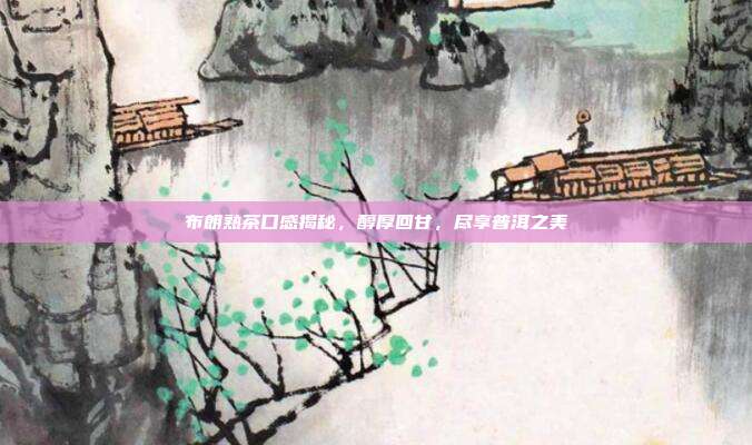 布朗熟茶口感揭秘，醇厚回甘，尽享普洱之美