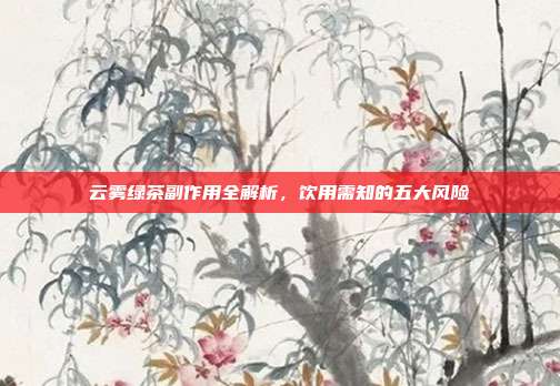 云雾绿茶副作用全解析，饮用需知的五大风险