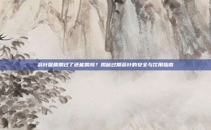 茶叶保质期过了还能喝吗？揭秘过期茶叶的安全与饮用指南