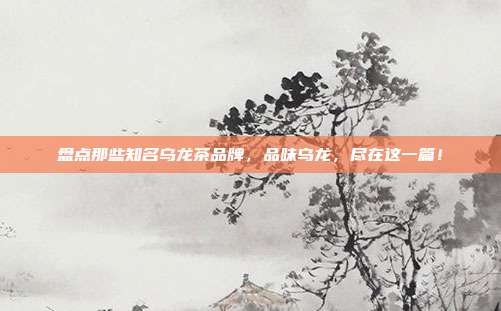 盘点那些知名乌龙茶品牌，品味乌龙，尽在这一篇！