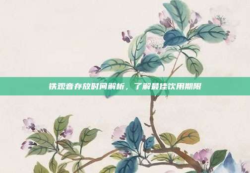 铁观音存放时间解析，了解最佳饮用期限