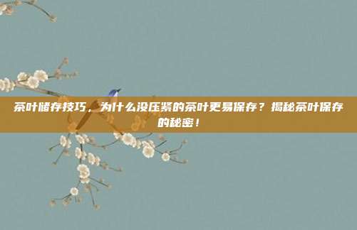 茶叶储存技巧，为什么没压紧的茶叶更易保存？揭秘茶叶保存的秘密！