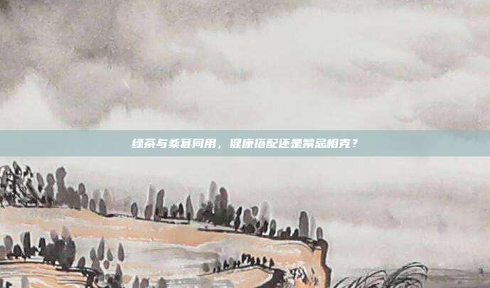 绿茶与桑葚同用，健康搭配还是禁忌相克？