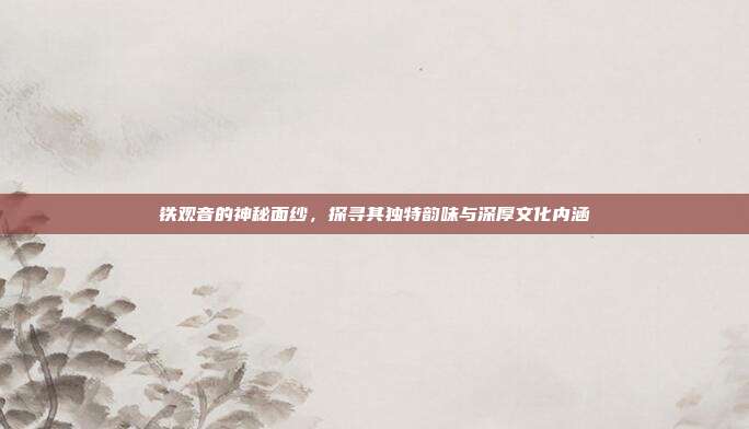 铁观音的神秘面纱，探寻其独特韵味与深厚文化内涵