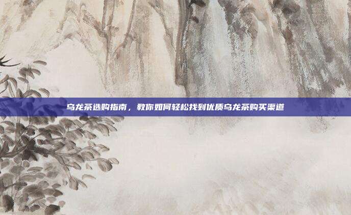 乌龙茶选购指南，教你如何轻松找到优质乌龙茶购买渠道