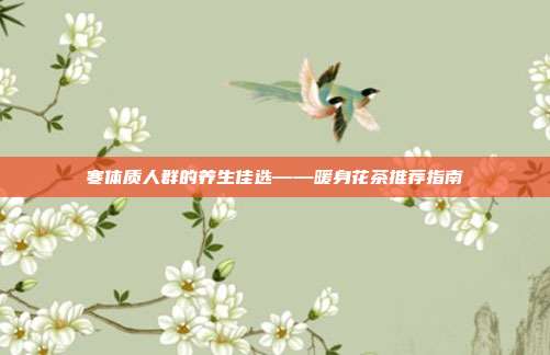 寒体质人群的养生佳选——暖身花茶推荐指南
