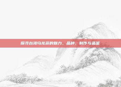 探寻台湾乌龙茶的魅力，品种、制作与品鉴