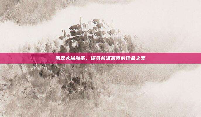 翡翠大益熟茶，探寻普洱茶界的珍品之美