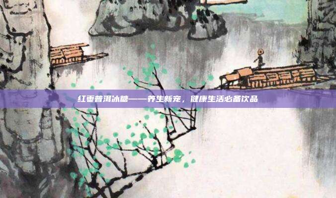 红枣普洱冰糖——养生新宠，健康生活必备饮品