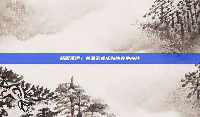 肠胃不适？普洱茶或成你的养生良伴