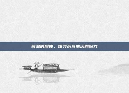 普洱的居住，探寻茶乡生活的魅力
