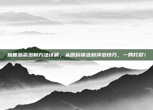 熟普熟茶泡制方法详解，从原料挑选到冲泡技巧，一网打尽！