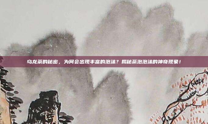 乌龙茶的秘密，为何会出现丰富的泡沫？揭秘茶泡泡沫的神奇现象！