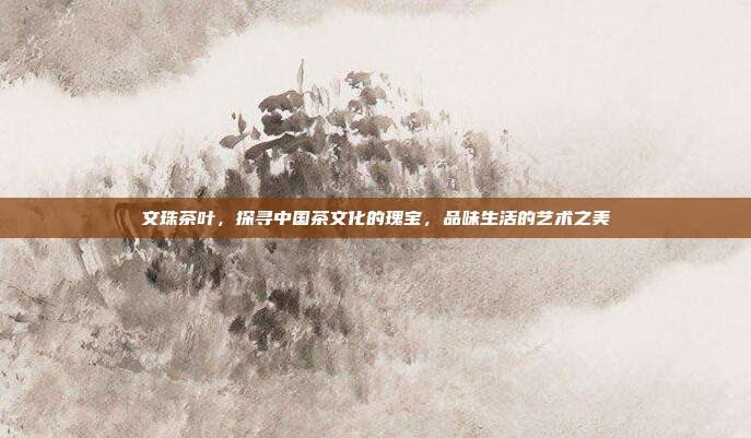 文珠茶叶，探寻中国茶文化的瑰宝，品味生活的艺术之美