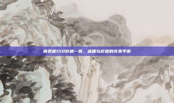 铁观音150价格一览，品质与价值的完美平衡