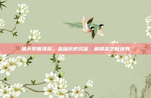 易天号普洱茶，品味历史沉淀，解锁茶艺新境界
