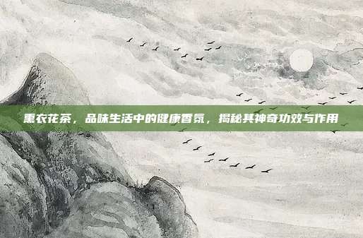 熏衣花茶，品味生活中的健康香氛，揭秘其神奇功效与作用