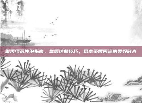 雀舌绿茶冲泡指南，掌握这些技巧，尽享茶香四溢的美好时光
