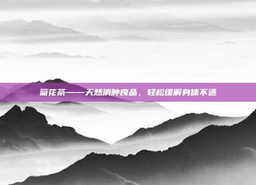 菊花茶——天然消肿良品，轻松缓解身体不适