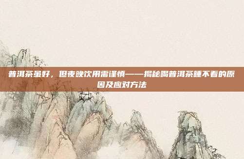 普洱茶虽好，但夜晚饮用需谨慎——揭秘喝普洱茶睡不着的原因及应对方法