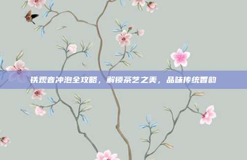 铁观音冲泡全攻略，解锁茶艺之美，品味传统香韵