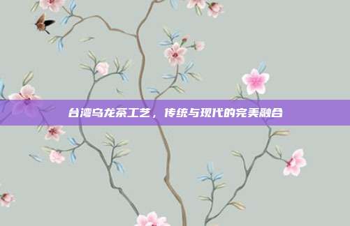 台湾乌龙茶工艺，传统与现代的完美融合