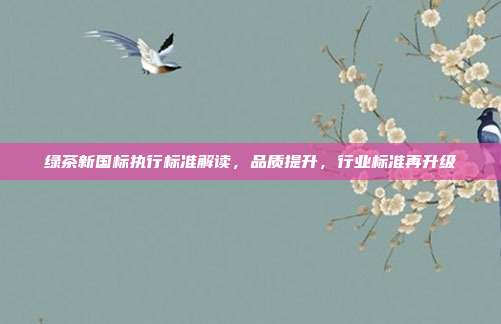 绿茶新国标执行标准解读，品质提升，行业标准再升级